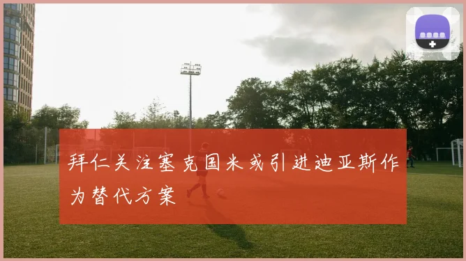 拜仁关注塞克国米或引进迪亚斯作为替代方案