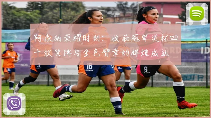 阿森纳荣耀时刻：收获冠军奖杯四十枚奖牌与金色臂章的辉煌成就
