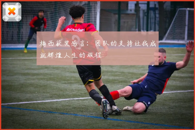 梅西获奖感言：团队的支持让我成就辉煌人生的旅程