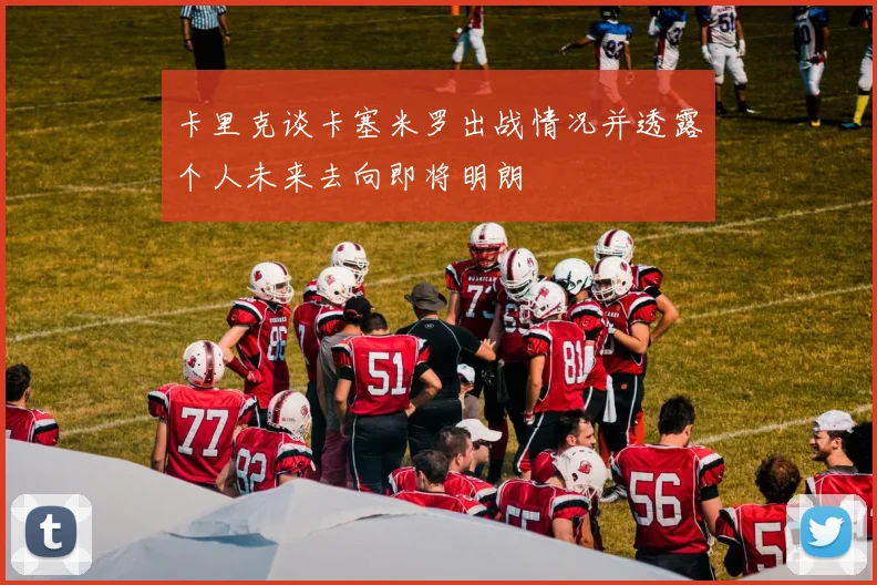 卡里克谈卡塞米罗出战情况并透露个人未来去向即将明朗