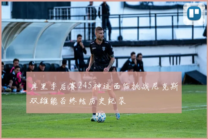 库里季后赛245神迹面临挑战尼克斯双雄能否终结历史纪录