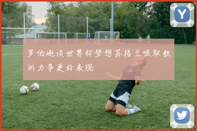 罗伯逊谈世界杯梦想苏格兰吸取教训力争更好表现