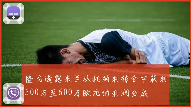 隆戈透露米兰从托纳利转会中获利500万至600万欧元的利润分成
