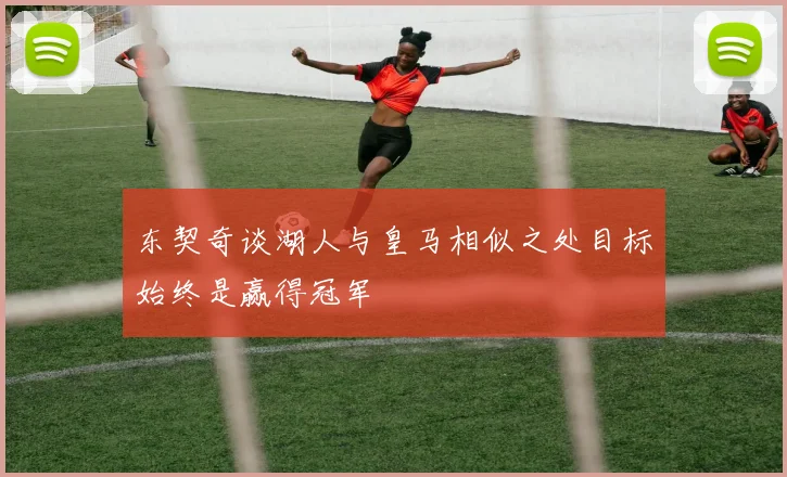 东契奇谈湖人与皇马相似之处目标始终是赢得冠军