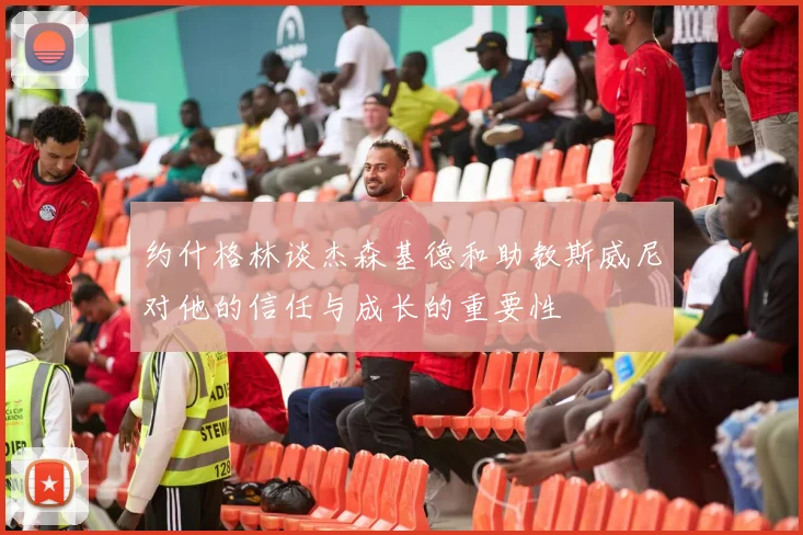 约什格林谈杰森基德和助教斯威尼对他的信任与成长的重要性