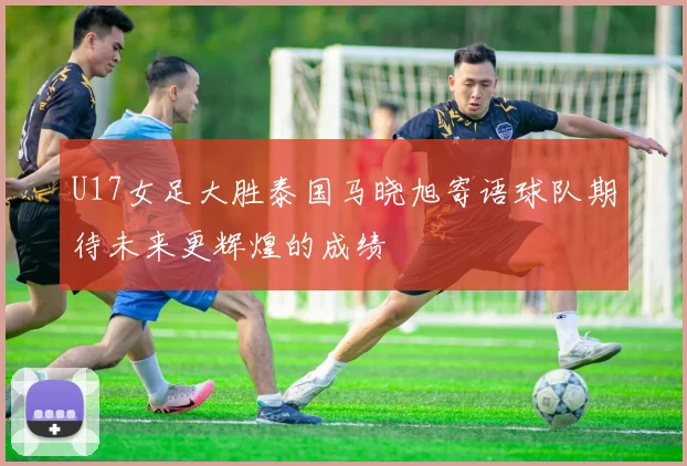 U17女足大胜泰国马晓旭寄语球队期待未来更辉煌的成绩