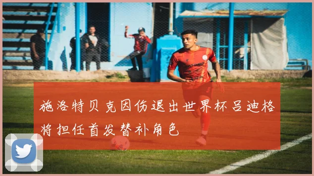 施洛特贝克因伤退出世界杯吕迪格将担任首发替补角色