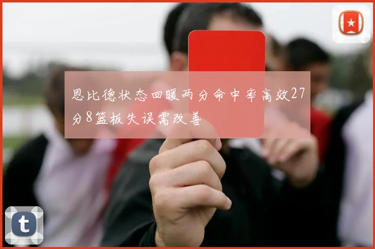 恩比德状态回暖两分命中率高效27分8篮板失误需改善