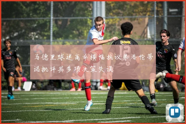 马德里球迷高举横幅抗议弗洛伦蒂诺批评其多项决策失误