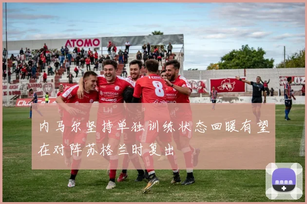 内马尔坚持单独训练状态回暖有望在对阵苏格兰时复出