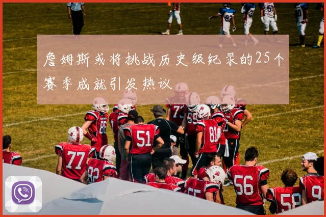 詹姆斯或将挑战历史级纪录的25个赛季成就引发热议