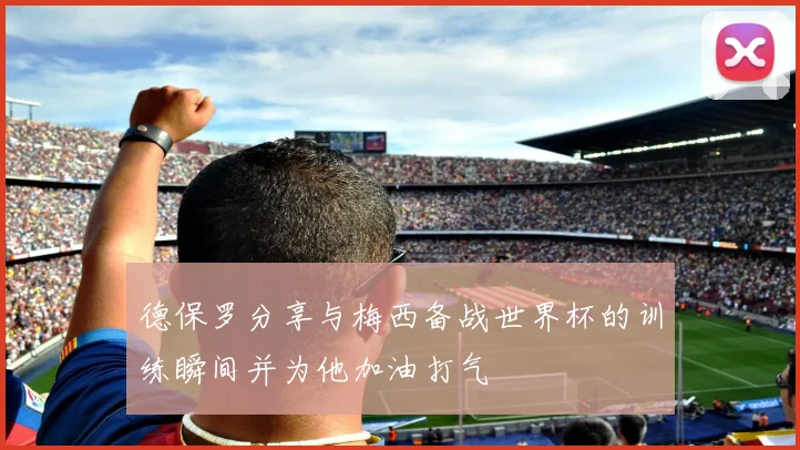 德保罗分享与梅西备战世界杯的训练瞬间并为他加油打气