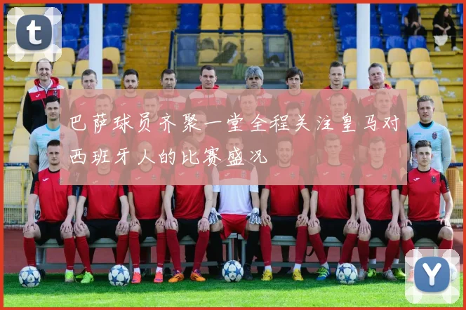 巴萨球员齐聚一堂全程关注皇马对西班牙人的比赛盛况