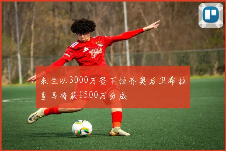 米兰以3000万签下拉齐奥后卫希拉皇马将获1500万分成