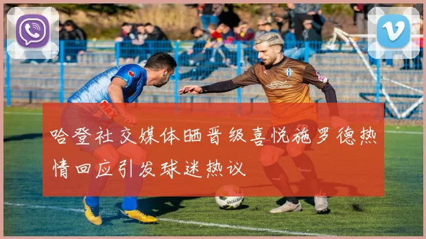 哈登社交媒体晒晋级喜悦施罗德热情回应引发球迷热议