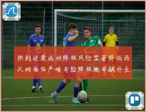 热刺逆袭成功降级风险显著降低西汉姆面临严峻考验降级概率飙升至77